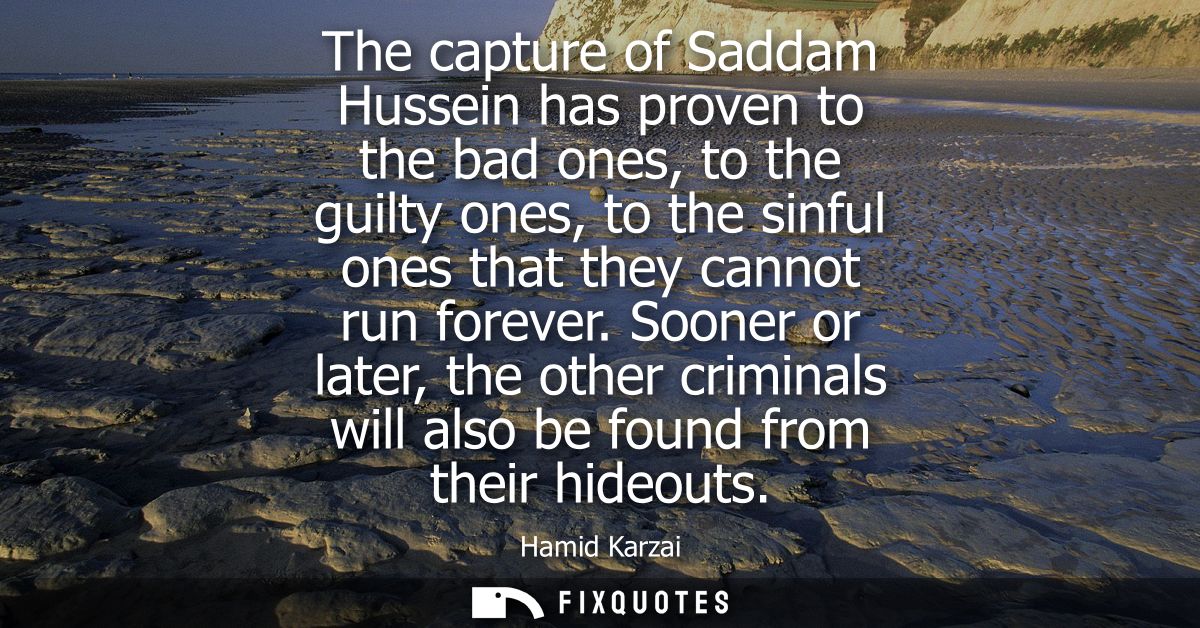 The capture of Saddam Hussein has proven to the bad ones, to the guilty ones, to the sinful ones that they cannot run fo
