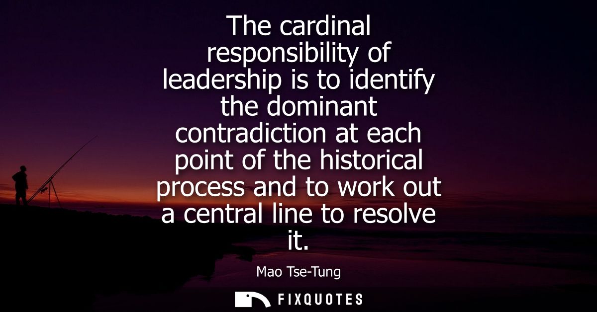 The cardinal responsibility of leadership is to identify the dominant contradiction at each point of the historical proc