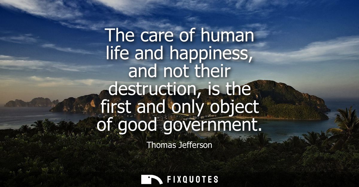 The care of human life and happiness, and not their destruction, is the first and only object of good government