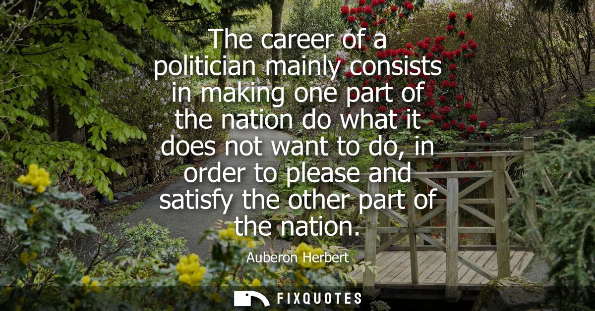 The career of a politician mainly consists in making one part of the nation do what it does not want to do, in order to 