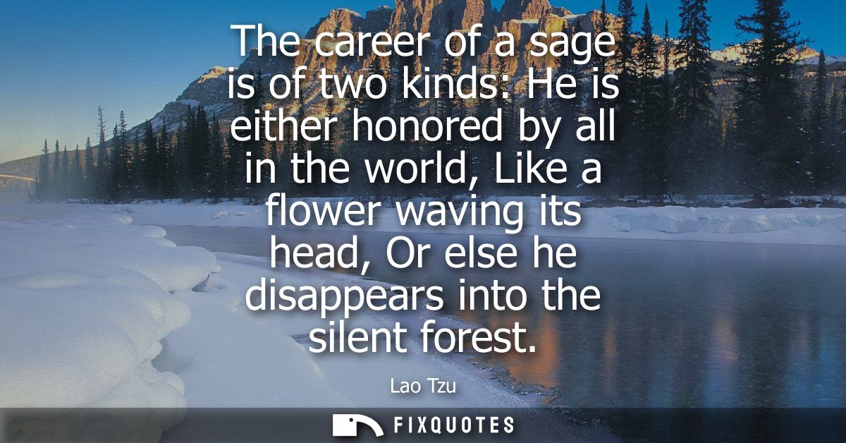 The career of a sage is of two kinds: He is either honored by all in the world, Like a flower waving its head, Or else h