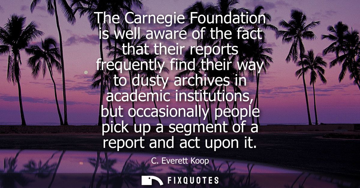 The Carnegie Foundation is well aware of the fact that their reports frequently find their way to dusty archives in acad