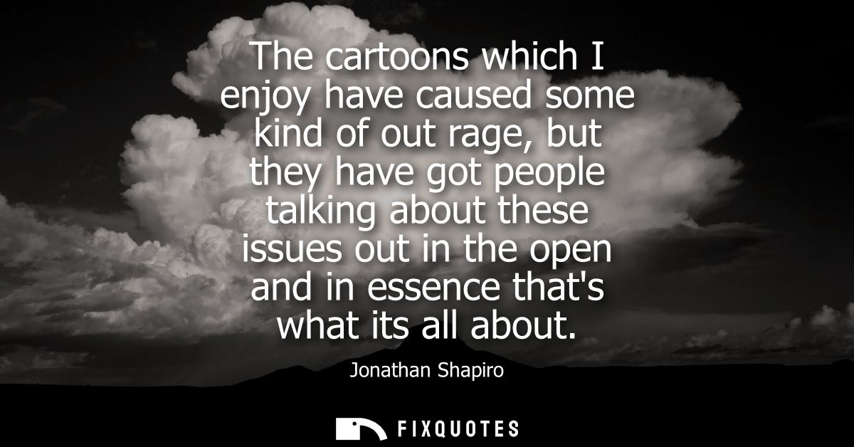 The cartoons which I enjoy have caused some kind of out rage, but they have got people talking about these issues out in