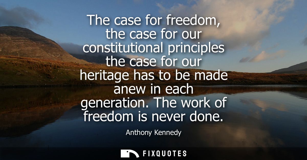 The case for freedom, the case for our constitutional principles the case for our heritage has to be made anew in each g