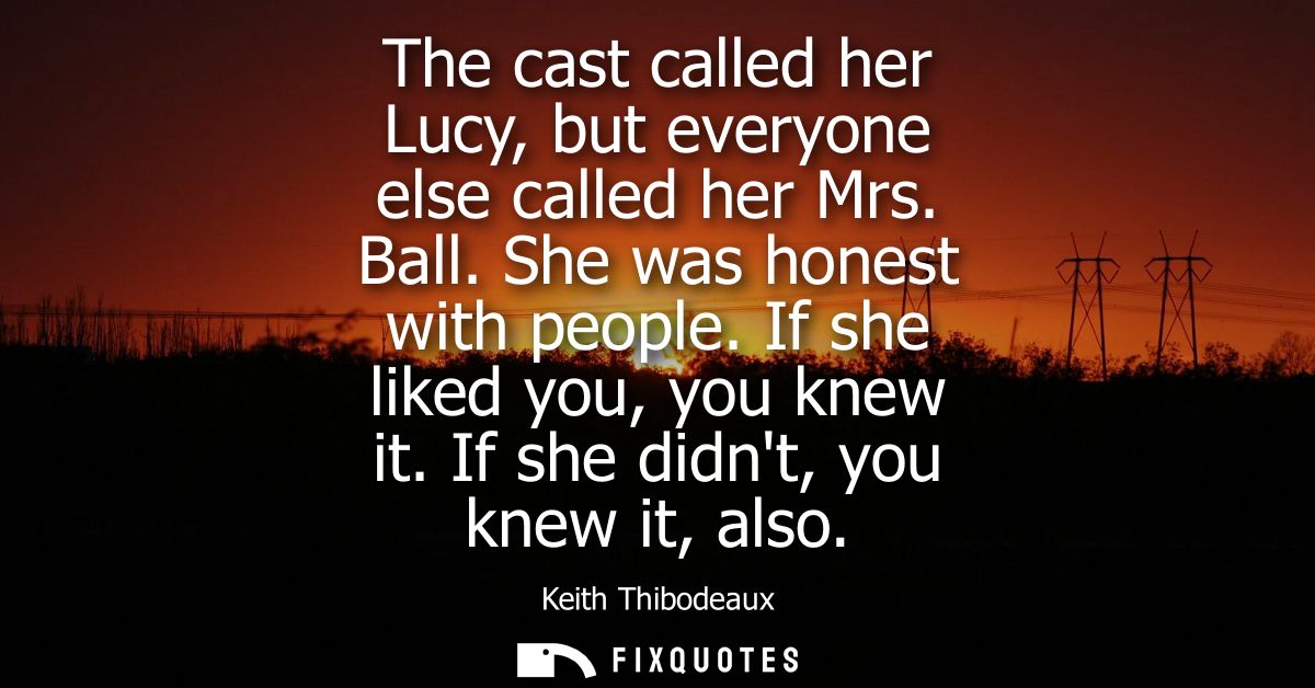 The cast called her Lucy, but everyone else called her Mrs. Ball. She was honest with people. If she liked you, you knew
