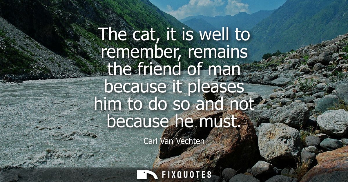The cat, it is well to remember, remains the friend of man because it pleases him to do so and not because he must