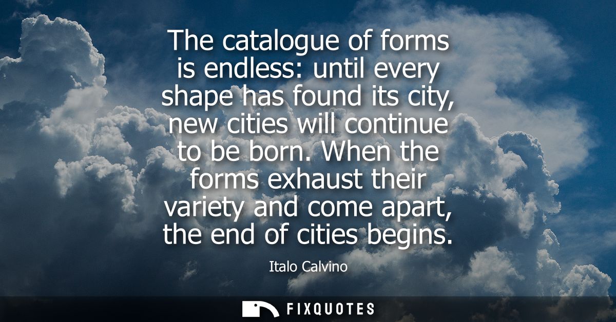 The catalogue of forms is endless: until every shape has found its city, new cities will continue to be born.