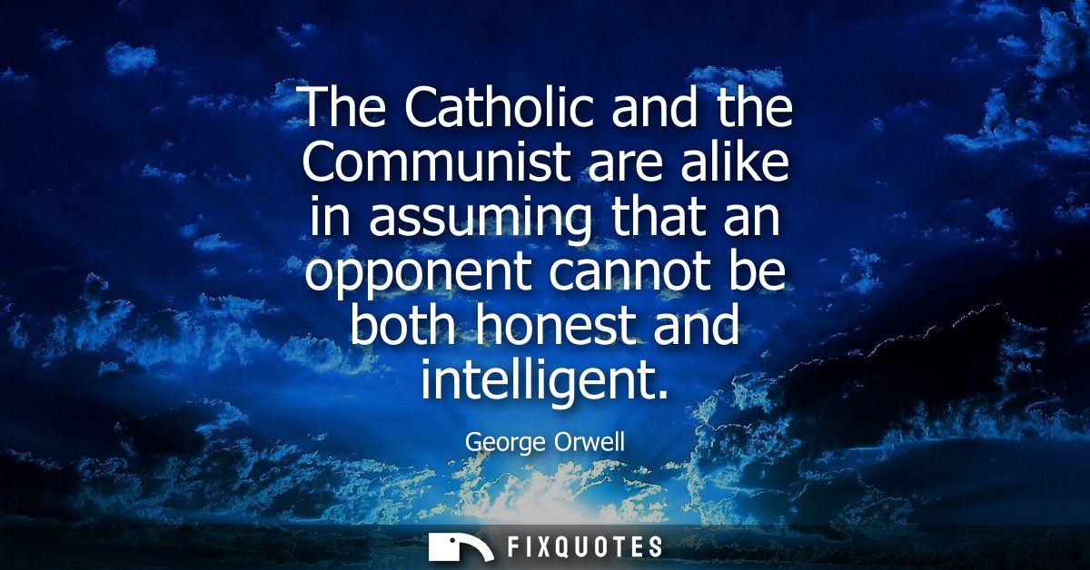 The Catholic and the Communist are alike in assuming that an opponent cannot be both honest and intelligent