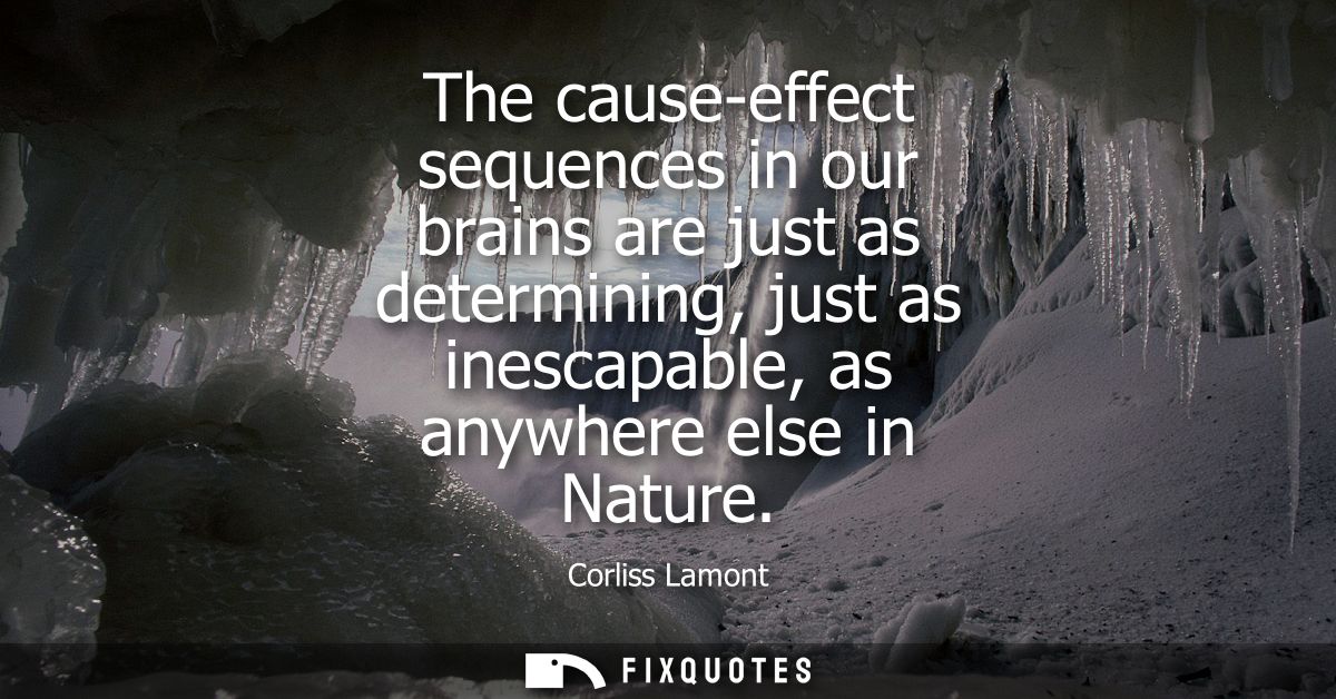 The cause-effect sequences in our brains are just as determining, just as inescapable, as anywhere else in Nature