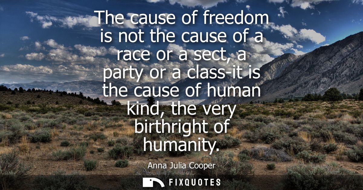 The cause of freedom is not the cause of a race or a sect, a party or a class-it is the cause of human kind, the very bi