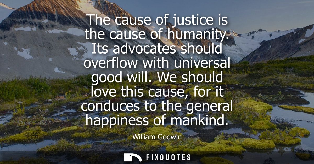 The cause of justice is the cause of humanity. Its advocates should overflow with universal good will.