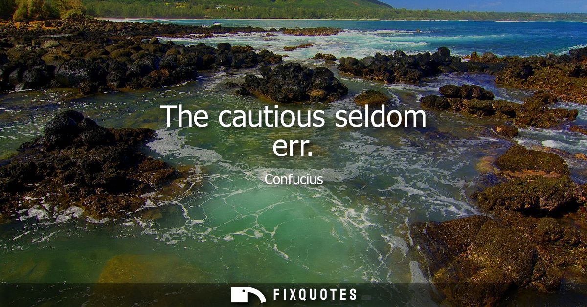The cautious seldom err
