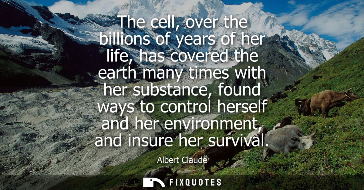 The cell, over the billions of years of her life, has covered the earth many times with her substance, found ways to con