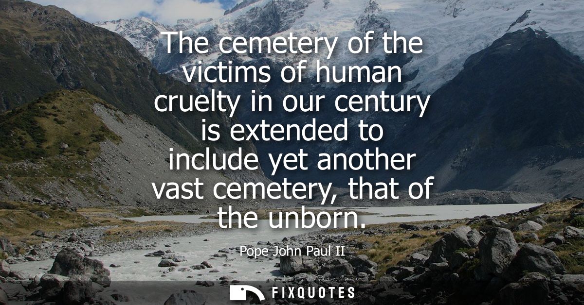 The cemetery of the victims of human cruelty in our century is extended to include yet another vast cemetery, that of th