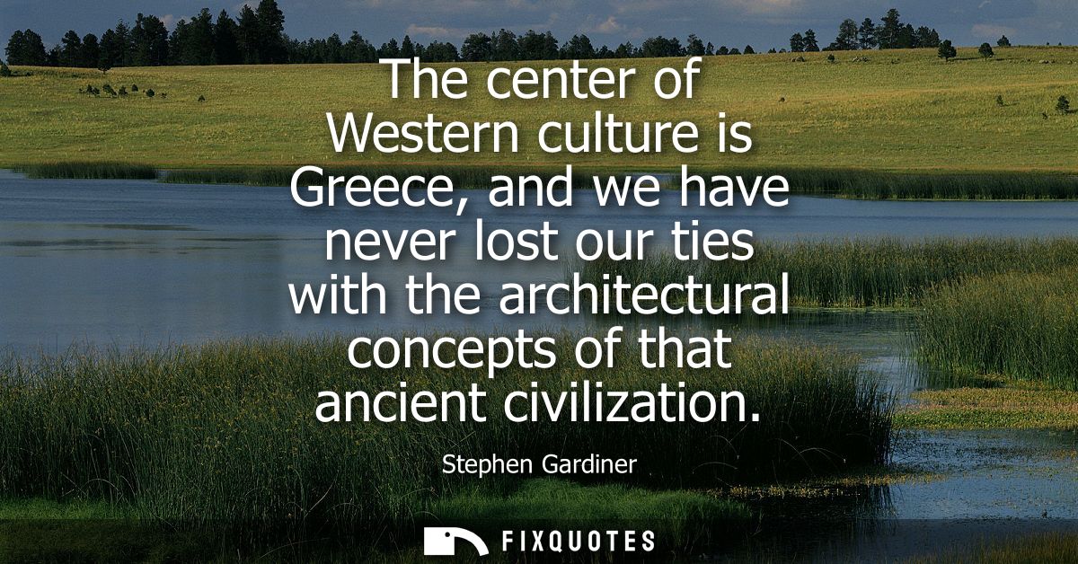 The center of Western culture is Greece, and we have never lost our ties with the architectural concepts of that ancient