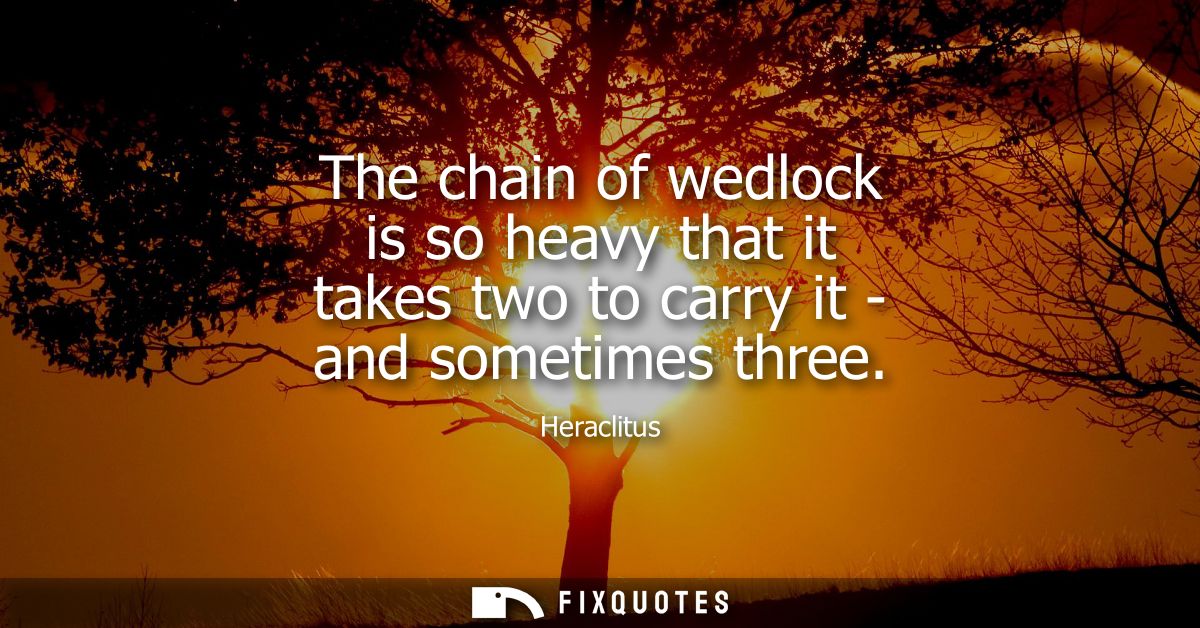 The chain of wedlock is so heavy that it takes two to carry it - and sometimes three