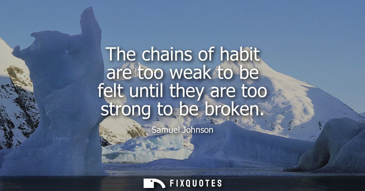 The chains of habit are too weak to be felt until they are too strong to be broken - Samuel Johnson