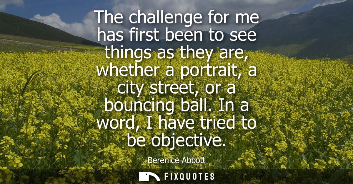 The challenge for me has first been to see things as they are, whether a portrait, a city street, or a bouncing ball. In