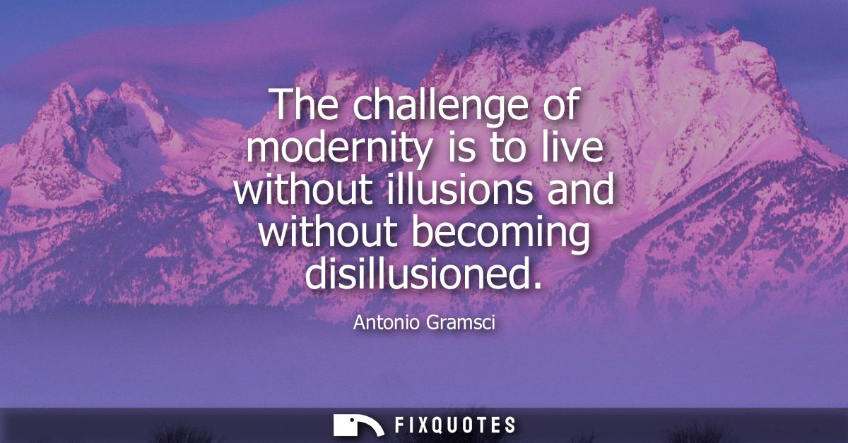 The challenge of modernity is to live without illusions and without becoming disillusioned