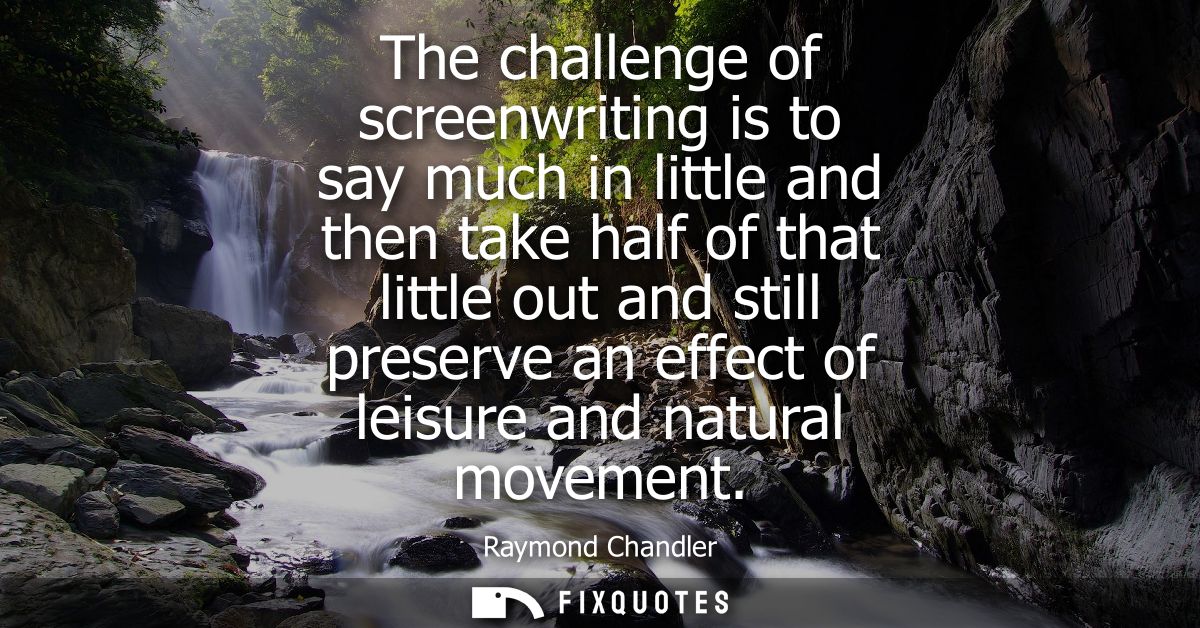 The challenge of screenwriting is to say much in little and then take half of that little out and still preserve an effe