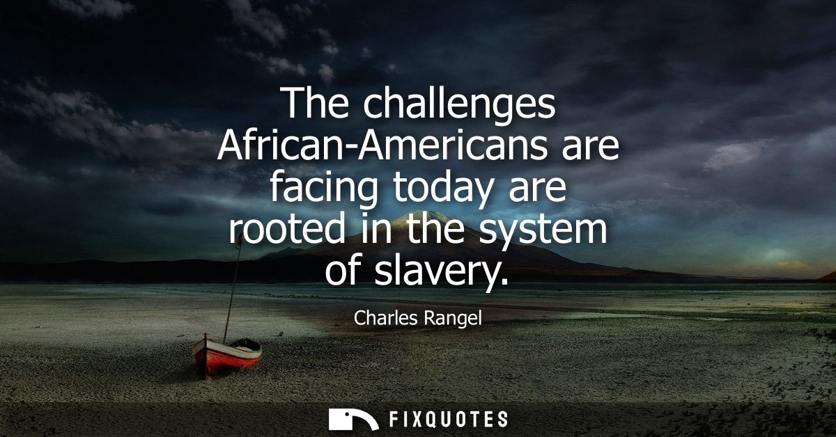 The challenges African-Americans are facing today are rooted in the system of slavery