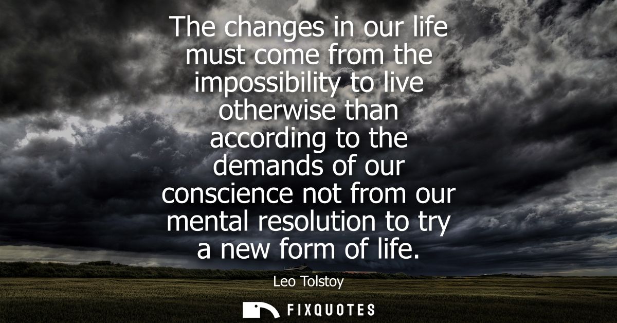 The changes in our life must come from the impossibility to live otherwise than according to the demands of our conscien