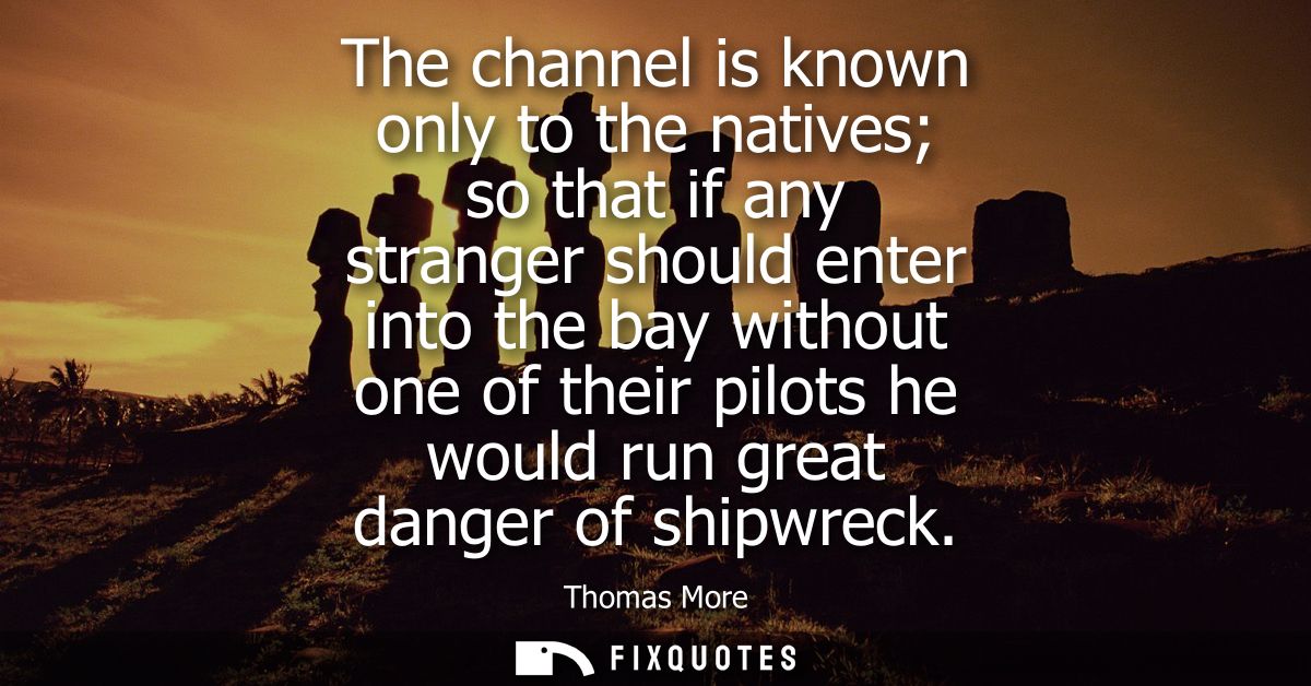 The channel is known only to the natives so that if any stranger should enter into the bay without one of their pilots h