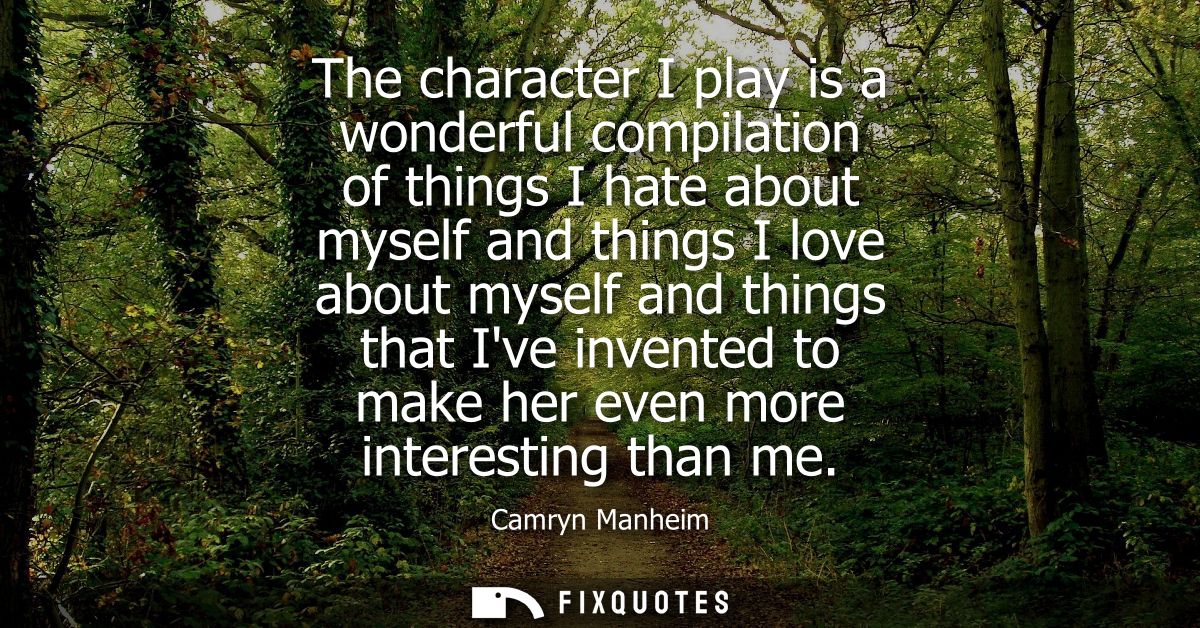 The character I play is a wonderful compilation of things I hate about myself and things I love about myself and things 