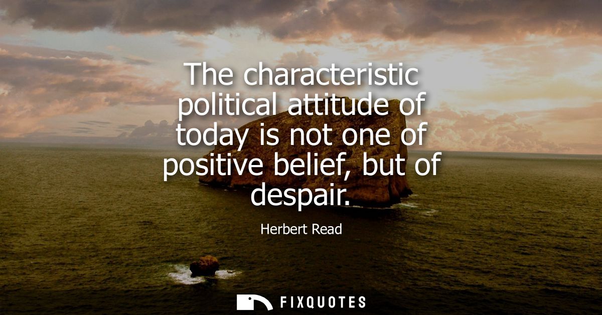 The characteristic political attitude of today is not one of positive belief, but of despair