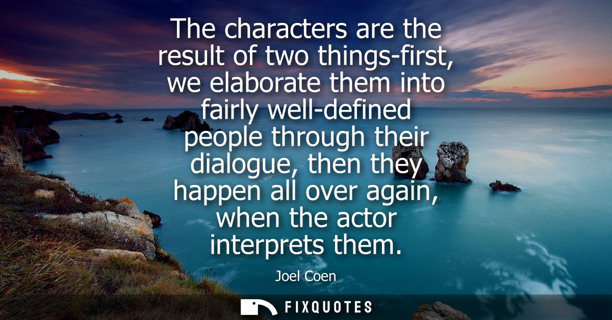 The characters are the result of two things-first, we elaborate them into fairly well-defined people through their dialo