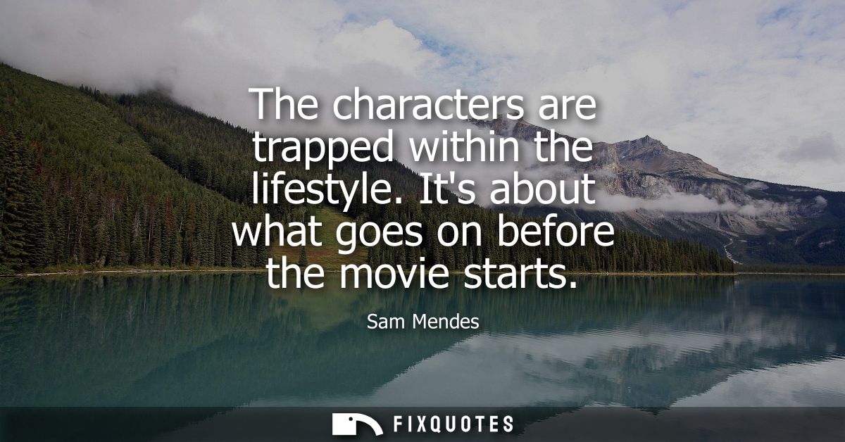 The characters are trapped within the lifestyle. Its about what goes on before the movie starts