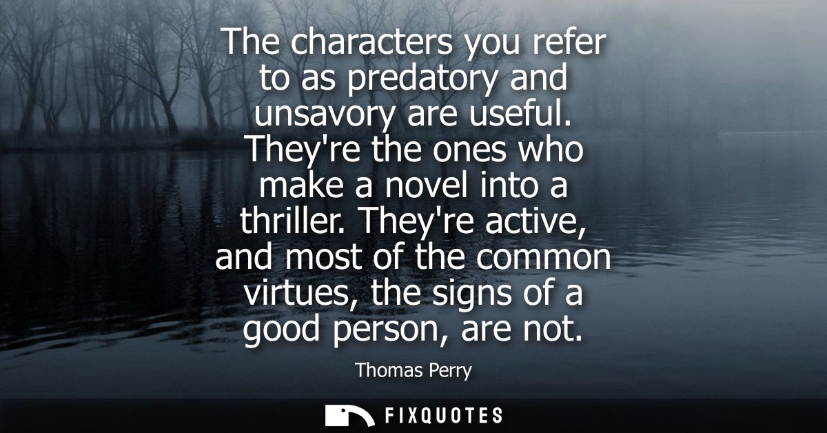 The characters you refer to as predatory and unsavory are useful. Theyre the ones who make a novel into a thriller.