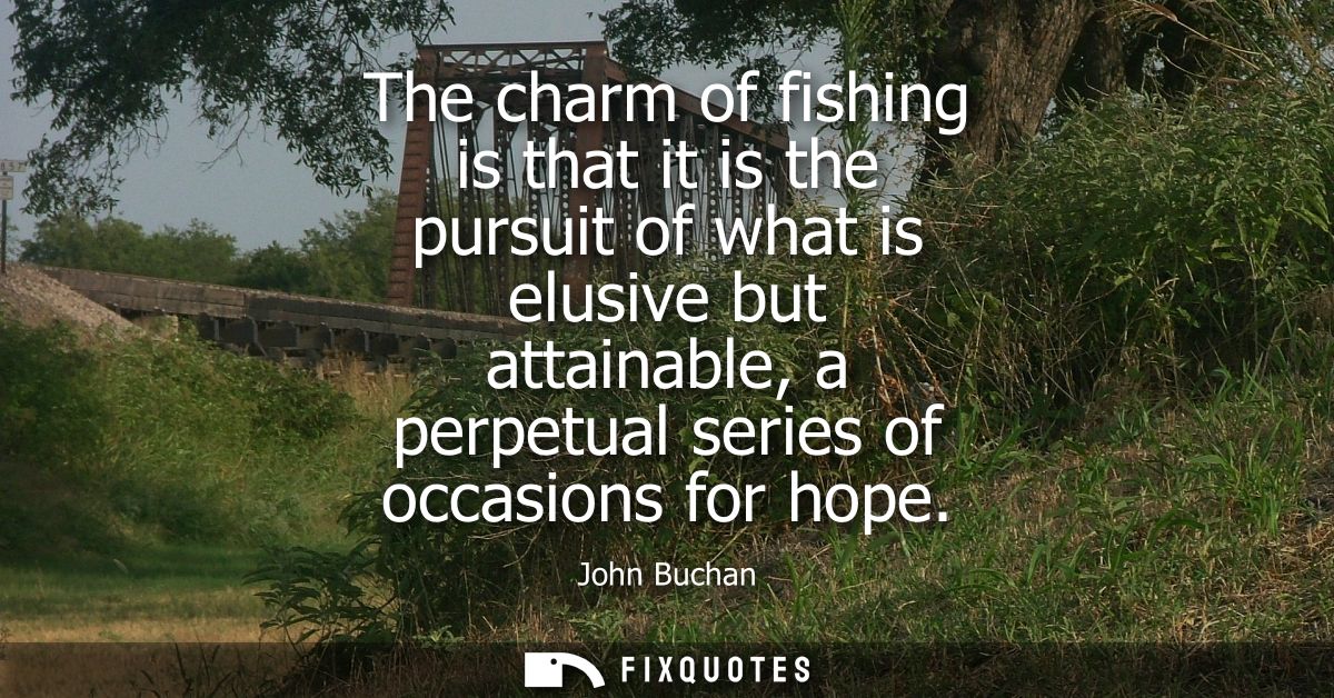 The charm of fishing is that it is the pursuit of what is elusive but attainable, a perpetual series of occasions for ho
