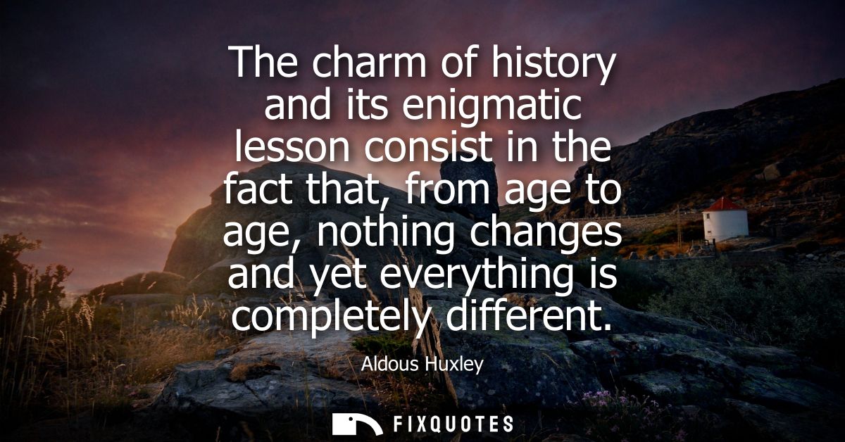 The charm of history and its enigmatic lesson consist in the fact that, from age to age, nothing changes and yet everyth