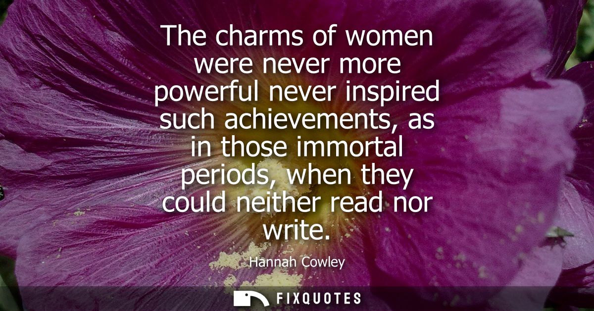 The charms of women were never more powerful never inspired such achievements, as in those immortal periods, when they c