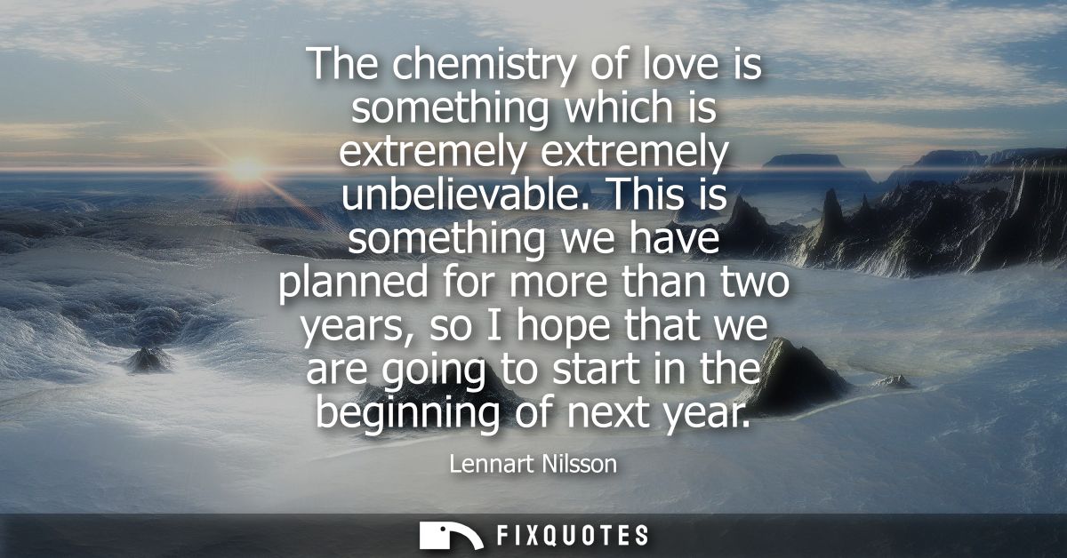 The chemistry of love is something which is extremely extremely unbelievable. This is something we have planned for more