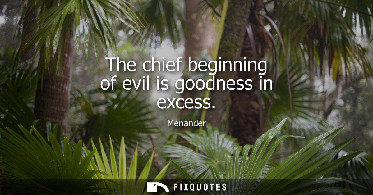 The chief beginning of evil is goodness in excess