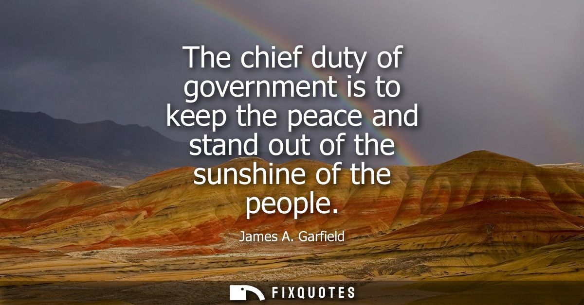 The chief duty of government is to keep the peace and stand out of the sunshine of the people