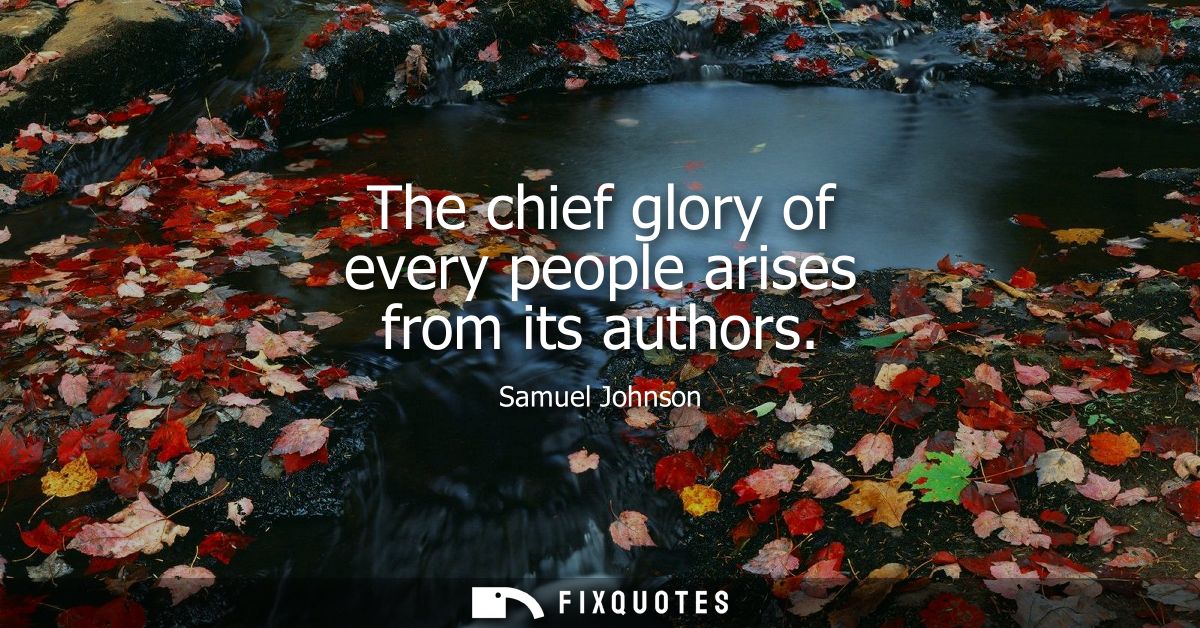 The chief glory of every people arises from its authors - Samuel Johnson