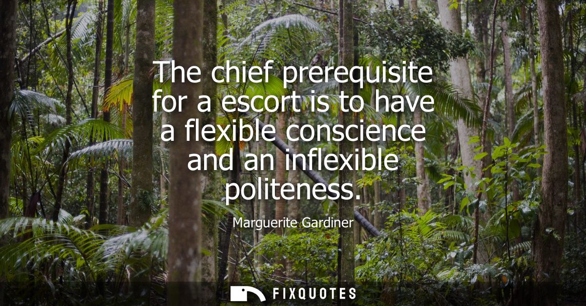 The chief prerequisite for a escort is to have a flexible conscience and an inflexible politeness
