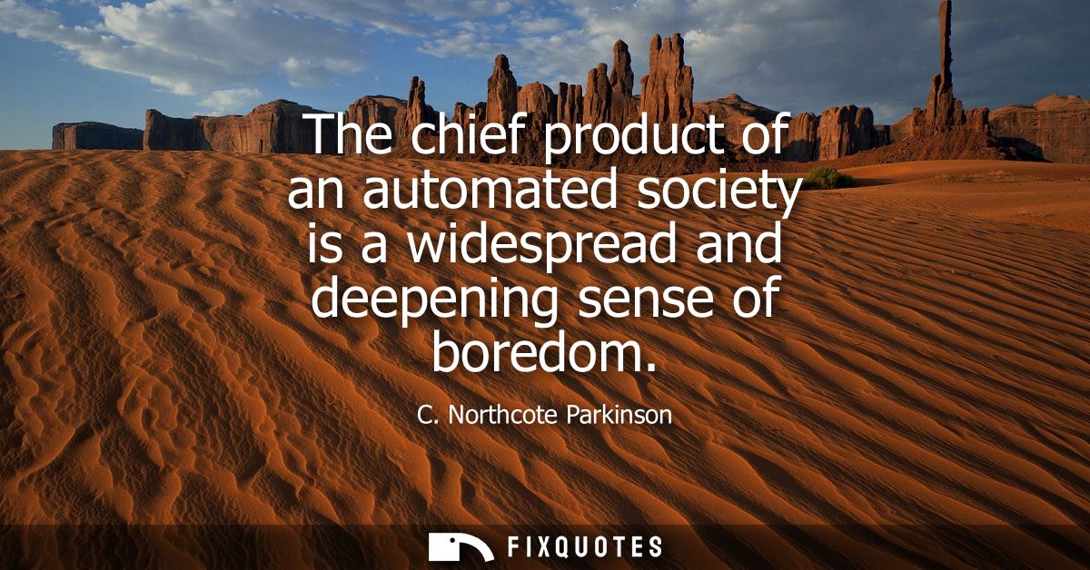 The chief product of an automated society is a widespread and deepening sense of boredom