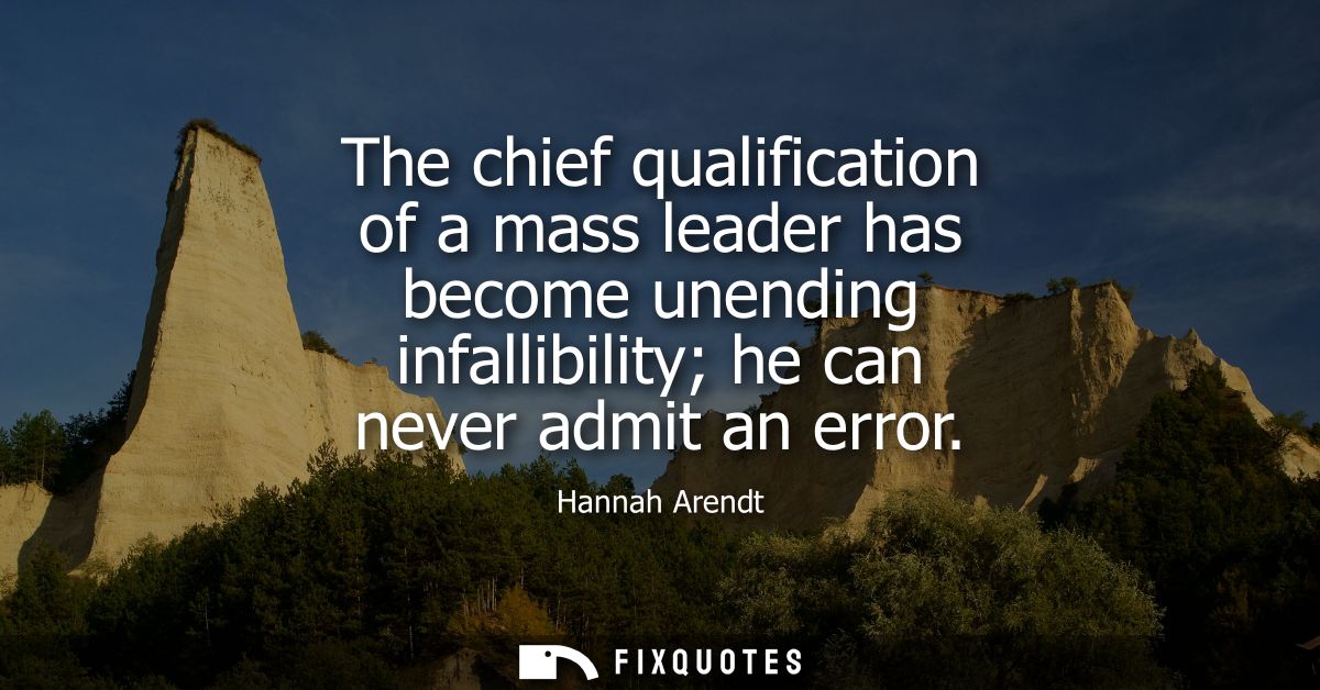 The chief qualification of a mass leader has become unending infallibility he can never admit an error