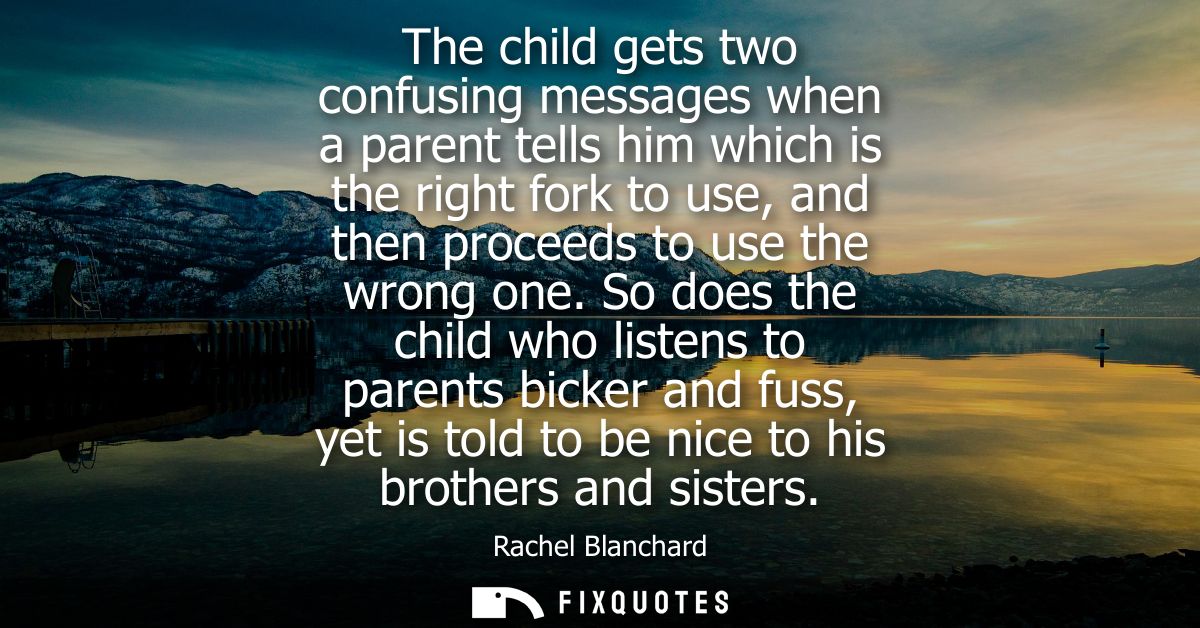 The child gets two confusing messages when a parent tells him which is the right fork to use, and then proceeds to use t
