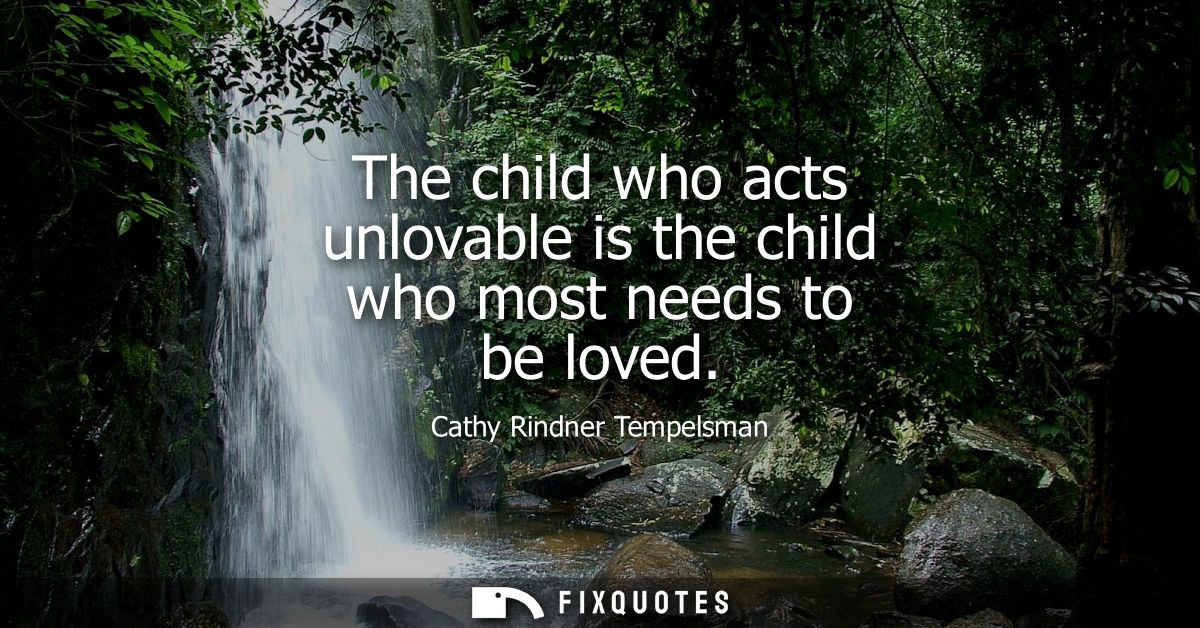The child who acts unlovable is the child who most needs to be loved