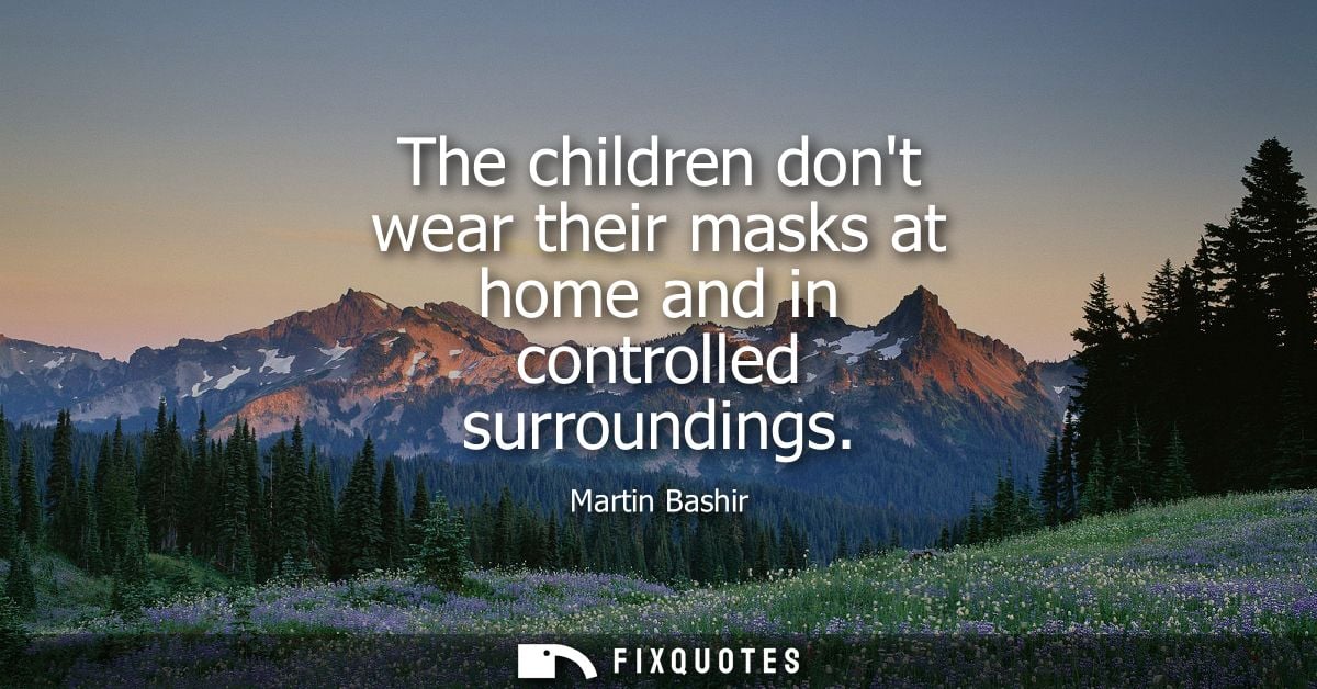 The children dont wear their masks at home and in controlled surroundings