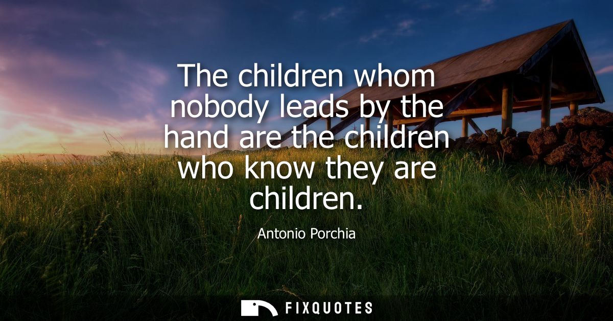 The children whom nobody leads by the hand are the children who know they are children