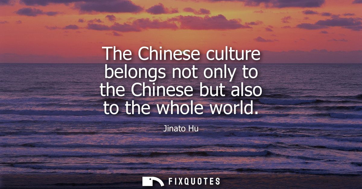 The Chinese culture belongs not only to the Chinese but also to the whole world