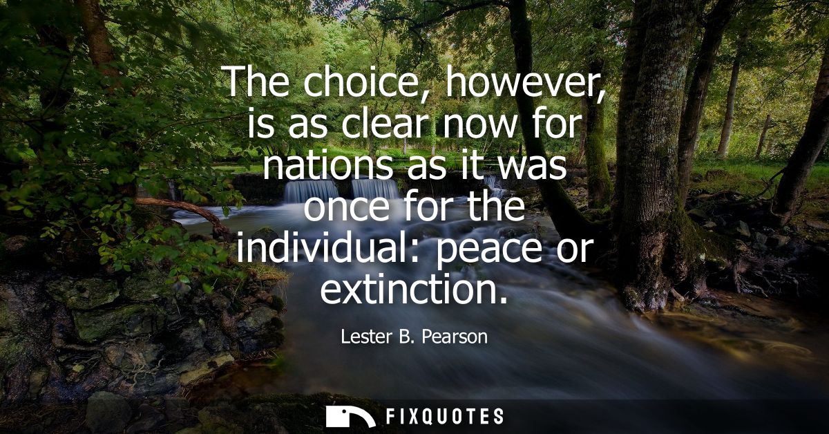 The choice, however, is as clear now for nations as it was once for the individual: peace or extinction
