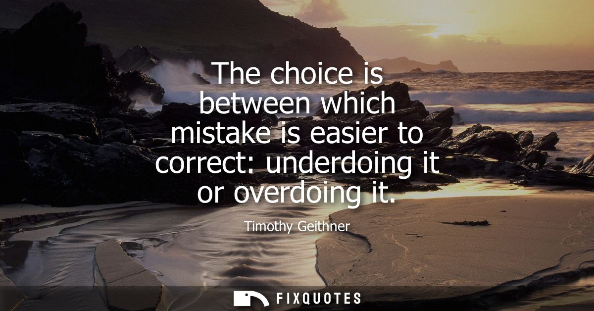 The choice is between which mistake is easier to correct: underdoing it or overdoing it