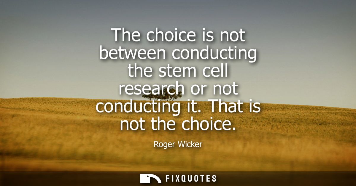 The choice is not between conducting the stem cell research or not conducting it. That is not the choice